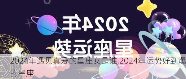 2024年遇见真爱的星座女是谁,2024年运势好到爆的星座