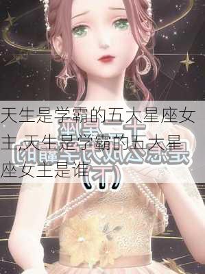 天生是学霸的五大星座女主,天生是学霸的五大星座女主是谁