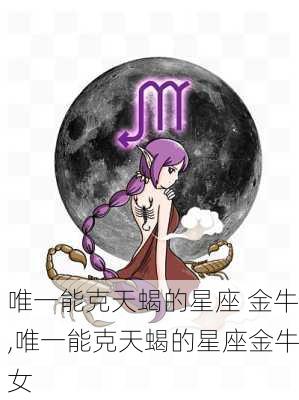 唯一能克天蝎的星座 金牛,唯一能克天蝎的星座金牛女