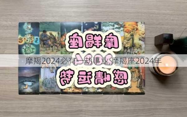 摩羯2024必有一劫事业,摩羯座2024年