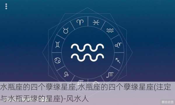 水瓶座的四个孽缘星座,水瓶座的四个孽缘星座(注定与水瓶无缘的星座)-风水人