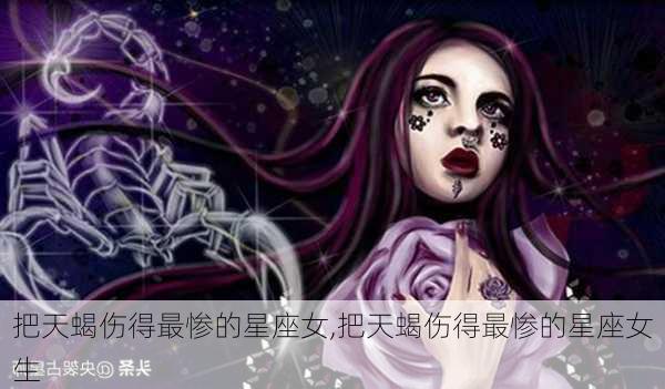 把天蝎伤得最惨的星座女,把天蝎伤得最惨的星座女生