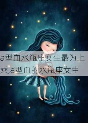 a型血水瓶座女生最为上乘,a型血的水瓶座女生