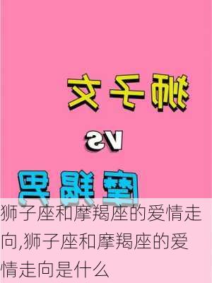 狮子座和摩羯座的爱情走向,狮子座和摩羯座的爱情走向是什么