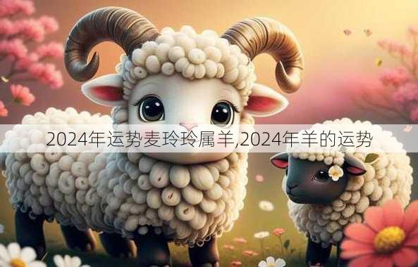 2024年运势麦玲玲属羊,2024年羊的运势