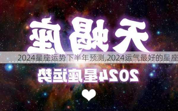 2024星座运势下半年预测,2024运气最好的星座