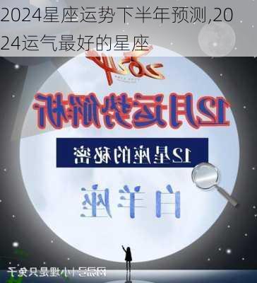 2024星座运势下半年预测,2024运气最好的星座