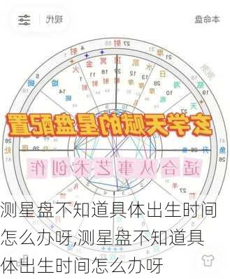 测星盘不知道具体出生时间怎么办呀,测星盘不知道具体出生时间怎么办呀