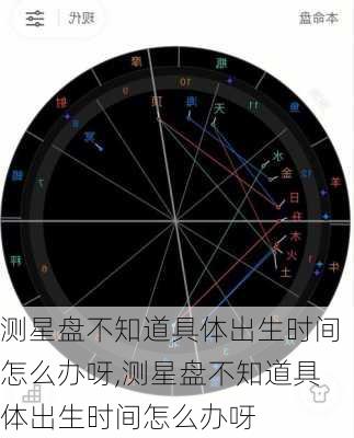 测星盘不知道具体出生时间怎么办呀,测星盘不知道具体出生时间怎么办呀