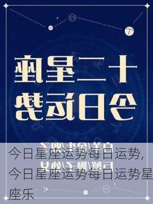 今日星座运势每日运势,今日星座运势每日运势星座乐