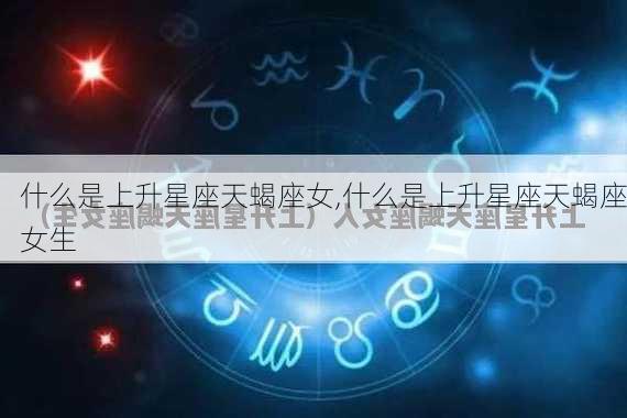 什么是上升星座天蝎座女,什么是上升星座天蝎座女生