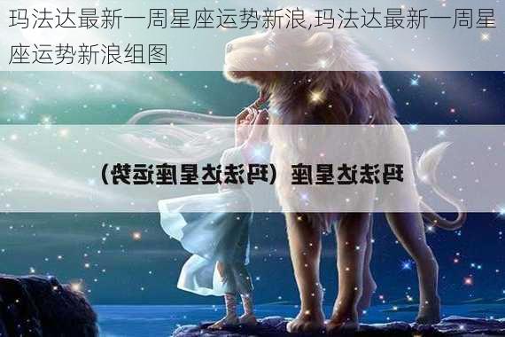 玛法达最新一周星座运势新浪,玛法达最新一周星座运势新浪组图