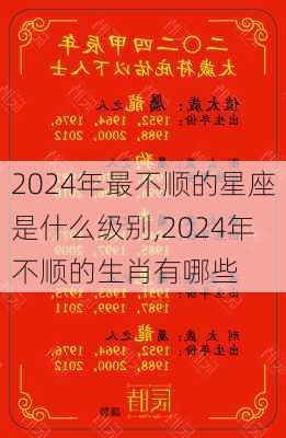 2024年最不顺的星座是什么级别,2024年不顺的生肖有哪些