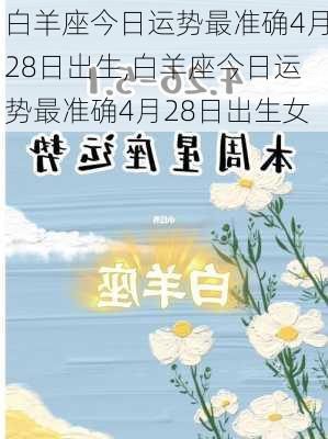 白羊座今日运势最准确4月28日出生,白羊座今日运势最准确4月28日出生女