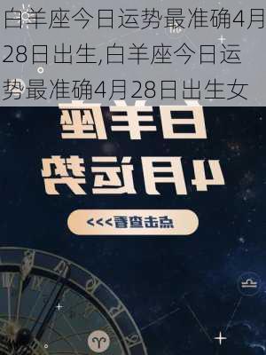 白羊座今日运势最准确4月28日出生,白羊座今日运势最准确4月28日出生女