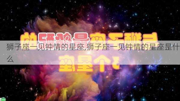 狮子座一见钟情的星座,狮子座一见钟情的星座昰什么