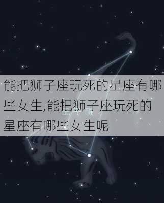 能把狮子座玩死的星座有哪些女生,能把狮子座玩死的星座有哪些女生呢