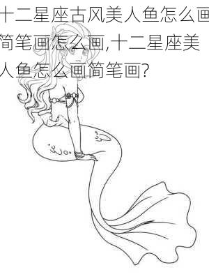 十二星座古风美人鱼怎么画简笔画怎么画,十二星座美人鱼怎么画简笔画?