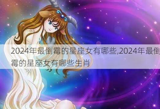 2024年最倒霉的星座女有哪些,2024年最倒霉的星座女有哪些生肖