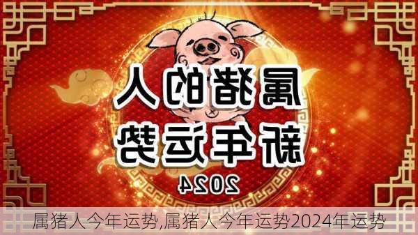 属猪人今年运势,属猪人今年运势2024年运势