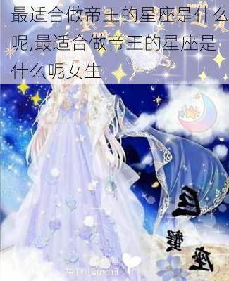 最适合做帝王的星座是什么呢,最适合做帝王的星座是什么呢女生