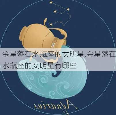 金星落在水瓶座的女明星,金星落在水瓶座的女明星有哪些