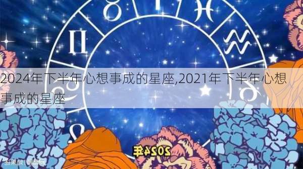 2024年下半年心想事成的星座,2021年下半年心想事成的星座