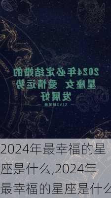 2024年最幸福的星座是什么,2024年最幸福的星座是什么呢