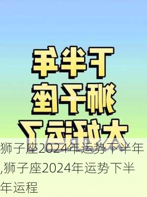 狮子座2024年运势下半年,狮子座2024年运势下半年运程