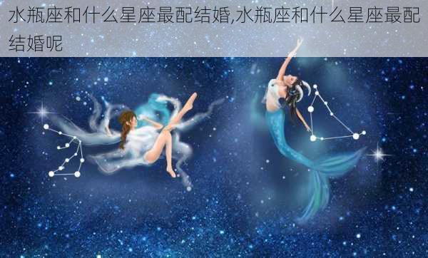 水瓶座和什么星座最配结婚,水瓶座和什么星座最配结婚呢