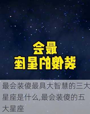 最会装傻最具大智慧的三大星座是什么,最会装傻的五大星座