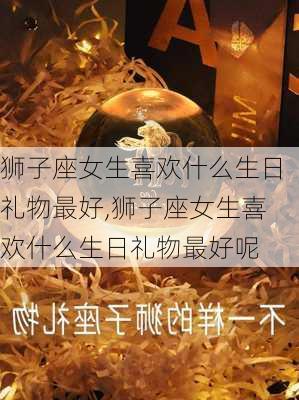 狮子座女生喜欢什么生日礼物最好,狮子座女生喜欢什么生日礼物最好呢