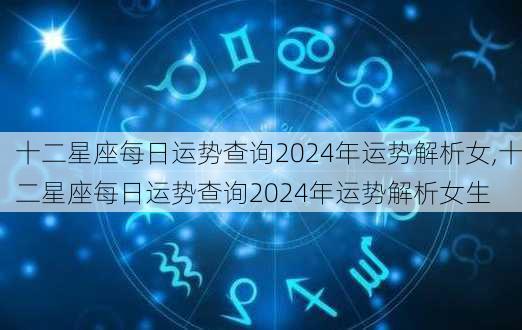 十二星座每日运势查询2024年运势解析女,十二星座每日运势查询2024年运势解析女生