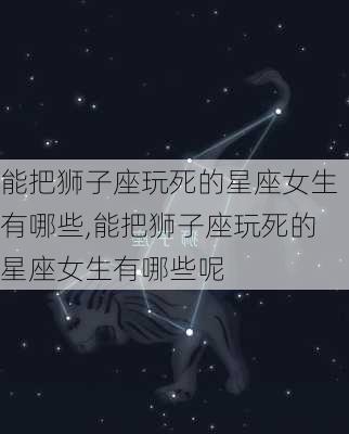 能把狮子座玩死的星座女生有哪些,能把狮子座玩死的星座女生有哪些呢