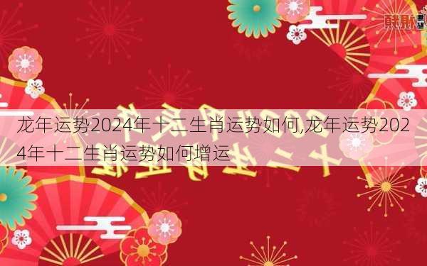 龙年运势2024年十二生肖运势如何,龙年运势2024年十二生肖运势如何增运