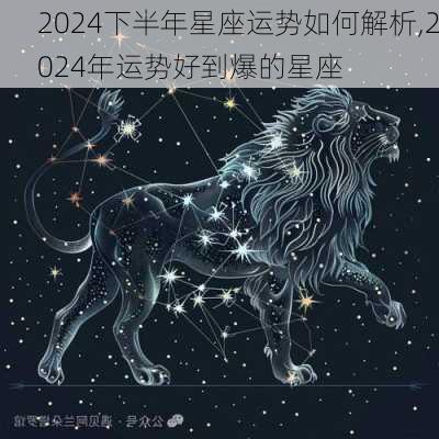 2024下半年星座运势如何解析,2024年运势好到爆的星座