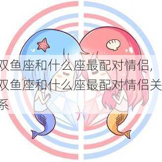 双鱼座和什么座最配对情侣,双鱼座和什么座最配对情侣关系