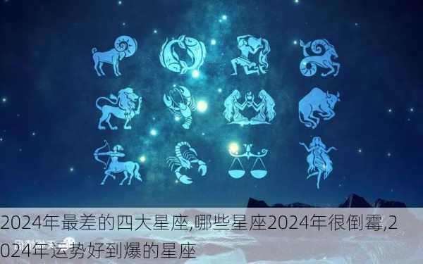 2024年最差的四大星座,哪些星座2024年很倒霉,2024年运势好到爆的星座