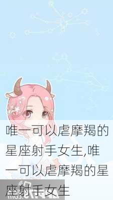 唯一可以虐摩羯的星座射手女生,唯一可以虐摩羯的星座射手女生