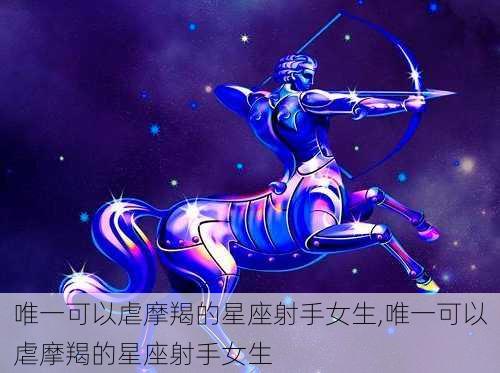 唯一可以虐摩羯的星座射手女生,唯一可以虐摩羯的星座射手女生