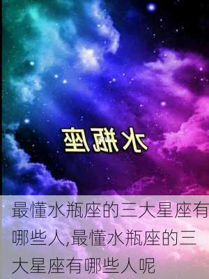 最懂水瓶座的三大星座有哪些人,最懂水瓶座的三大星座有哪些人呢