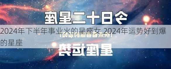 2024年下半年事业火的星座女,2024年运势好到爆的星座