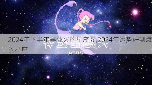 2024年下半年事业火的星座女,2024年运势好到爆的星座