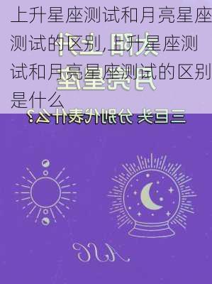 上升星座测试和月亮星座测试的区别,上升星座测试和月亮星座测试的区别是什么