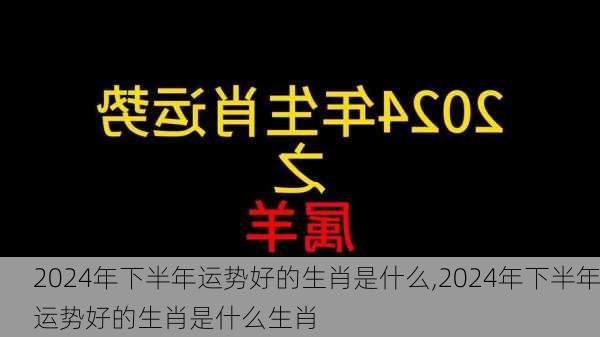 2024年下半年运势好的生肖是什么,2024年下半年运势好的生肖是什么生肖