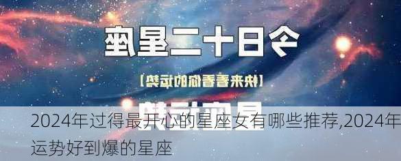 2024年过得最开心的星座女有哪些推荐,2024年运势好到爆的星座