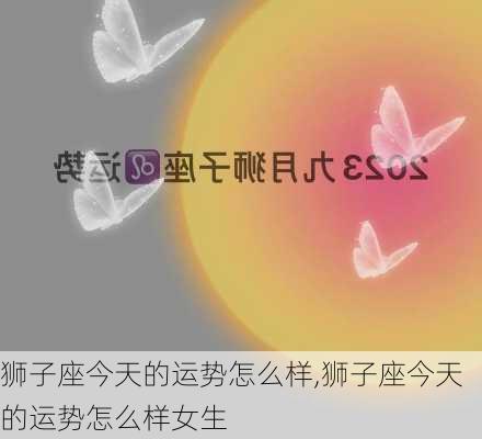 狮子座今天的运势怎么样,狮子座今天的运势怎么样女生