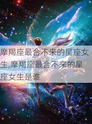 摩羯座最合不来的星座女生,摩羯座最合不来的星座女生是谁