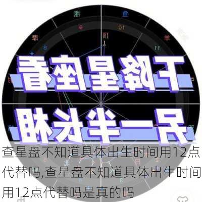 查星盘不知道具体出生时间用12点代替吗,查星盘不知道具体出生时间用12点代替吗是真的吗