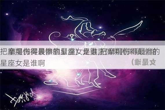 把摩羯伤得最惨的星座女是谁,把摩羯伤得最惨的星座女是谁啊